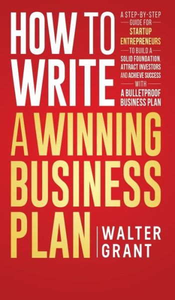 Cover for Walter Grant · How to Write a Winning Business Plan: A Step-by-Step Guide for Startup Entrepreneurs to Build a Solid Foundation, Attract Investors and Achieve Success with a Bulletproof Business Plan (Hardcover Book) (2020)