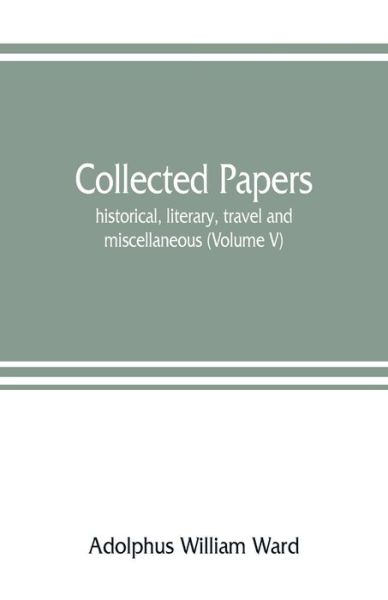 Collected papers; historical, literary, travel and miscellaneous (Volume V) - Adolphus William Ward - Books - Alpha Edition - 9789353807825 - August 1, 2019