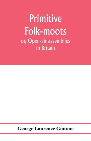 Primitive folk-moots; or, Open-air assemblies in Britain - George Laurence Gomme - Books - Alpha Edition - 9789353977825 - February 6, 2020