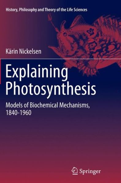 Karin Nickelsen · Explaining Photosynthesis: Models of Biochemical Mechanisms, 1840-1960 - History, Philosophy and Theory of the Life Sciences (Paperback Book) [Softcover reprint of the original 1st ed. 2015 edition] (2016)