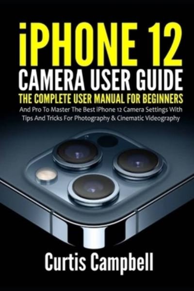 Iphone 12 Camera User Guide: the Complete User Manual for Beginners and Pro to Master the Best Iphone 12 Camera Settings with Tips and Tricks for Photography & Cinematic Videography - Curtis Campbell - Książki - Independently Published - 9798502193825 - 10 maja 2021