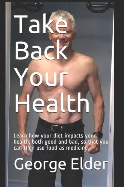 Cover for George Elder · Take Back Your Health: Learn how your diet impacts your health, both good and bad, so that you can then use food as medicine. (Paperback Book) (2020)