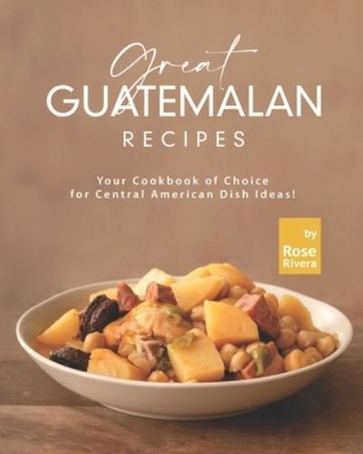 Great Guatemalan Recipes: Your Cookbook of Choice for Central American Dish Ideas! - Rose Rivera - Boeken - Independently Published - 9798818227825 - 5 mei 2022