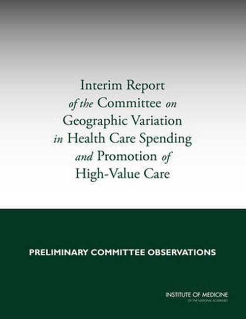 Interim Report of the Committee on Geographic Variation in Health Care Spending and Promotion of High-Value Care: Preliminary Committee Observations - Institute of Medicine - Książki - National Academies Press - 9780309282826 - 22 kwietnia 2013