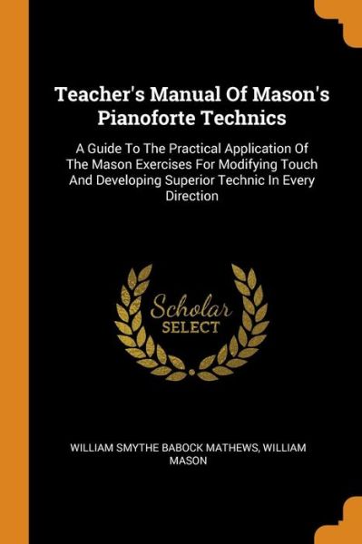 Cover for William Mason · Teacher's Manual of Mason's Pianoforte Technics: A Guide to the Practical Application of the Mason Exercises for Modifying Touch and Developing Superior Technic in Every Direction (Taschenbuch) (2018)