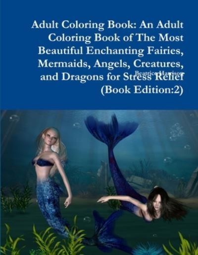 Adult Coloring Book An Adult Coloring Book of The Most Beautiful Enchanting Fairies, Mermaids, Angels, Creatures, and Dragons for Stress Relief - Beatrice Harrison - Kirjat - Lulu.com - 9780359089826 - perjantai 14. syyskuuta 2018