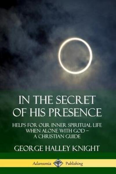 In the Secret of His Presence - George Halley Knight - Books - lulu.com - 9780359737826 - June 19, 2019