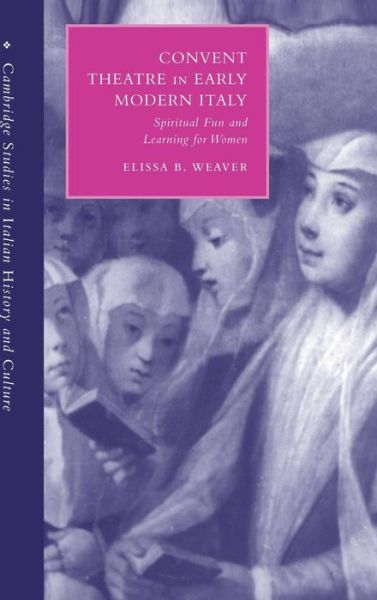 Cover for Weaver, Elissa B. (University of Chicago) · Convent Theatre in Early Modern Italy: Spiritual Fun and Learning for Women - Cambridge Studies in Italian History and Culture (Hardcover Book) (2002)