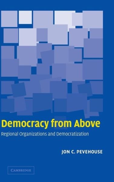 Cover for Pevehouse, Jon C. (University of Wisconsin, Madison) · Democracy from Above: Regional Organizations and Democratization (Hardcover Book) (2005)