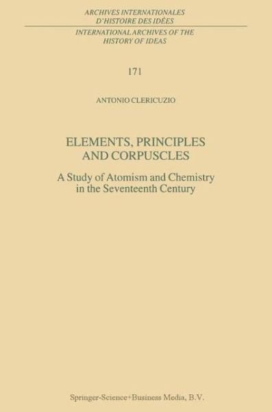 Antonio Clericuzio · Elements, Principles and Corpuscles: A Study of Atomism and Chemistry in the Seventeenth Century - International Archives of the History of Ideas / Archives Internationales d'Histoire des Idees (Hardcover Book) [2001 edition] (2001)