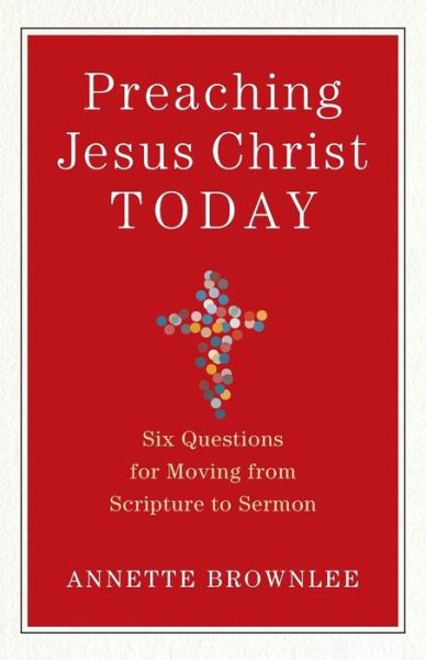 Cover for Annette Brownlee · Preaching Jesus Christ Today – Six Questions for Moving from Scripture to Sermon (Paperback Book) (2018)