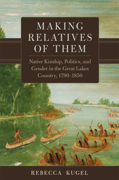Cover for Rebecca Kugel · Making Relatives of Them Volume 21: Native Kinship, Politics, and Gender in the Great Lakes Country, 1790-1850 - New Directions in Native American Studies Series (Hardcover Book) (2023)