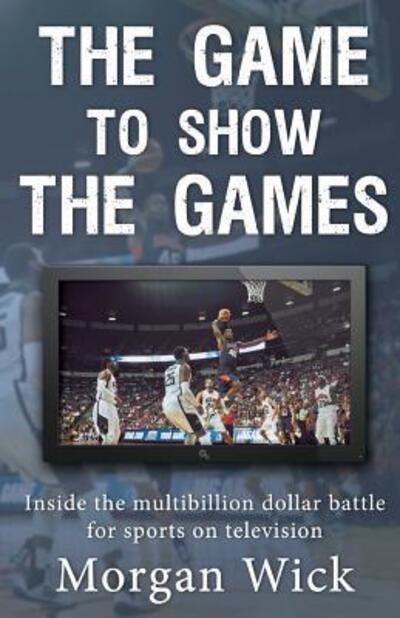 Cover for Morgan Wick · The Game to Show the Games: Inside the multi-billion dollar battle for sports on television (Paperback Book) (2016)