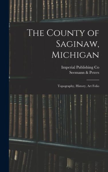 The County of Saginaw, Michigan - MIC Imperial Publishing Co (Saginaw - Livres - Legare Street Press - 9781013382826 - 9 septembre 2021