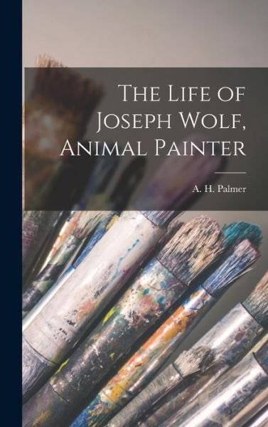 Cover for A H (Alfred Herbert) B 1853 Palmer · The Life of Joseph Wolf, Animal Painter (Innbunden bok) (2021)