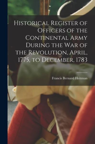 Cover for Francis Bernard Heitman · Historical Register of Officers of the Continental Army During the War of the Revolution, April, 1775, to December 1783 (Book) (2022)