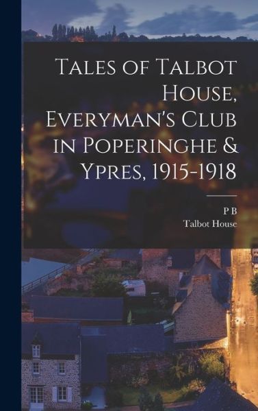 Cover for P. B. 1885-1972 Clayton · Tales of Talbot House, Everyman's Club in Poperinghe &amp; Ypres, 1915-1918 (Book) (2022)