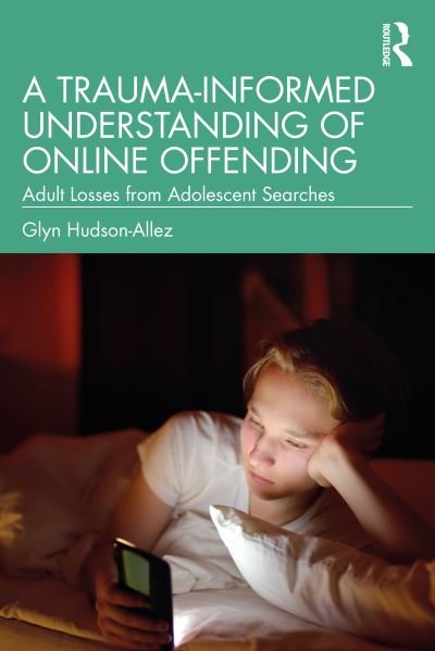 A Trauma-Informed Understanding of Online Offending: Adult Losses from Adolescent Searches - Glyn Hudson-Allez - Livros - Taylor & Francis Ltd - 9781032361826 - 9 de novembro de 2023