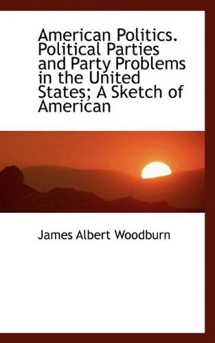 Cover for James Albert Woodburn · American Politics. Political Parties and Party Problems in the United States; A Sketch of American (Paperback Book) (2009)