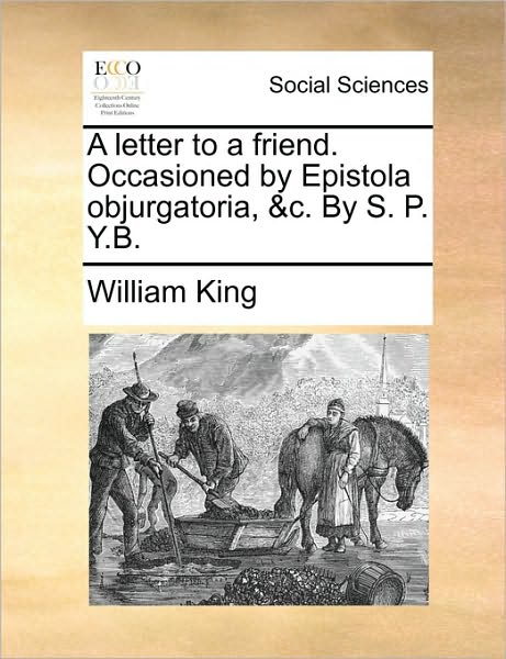 Cover for William King · A Letter to a Friend. Occasioned by Epistola Objurgatoria, &amp;c. by S. P. Y.b. (Paperback Book) (2010)