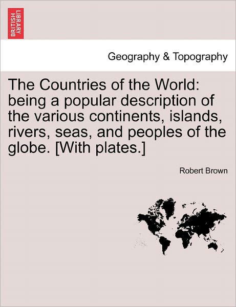 The Countries of the World: Being a Popular Description of the Various Continents, Islands, Rivers, Seas, and Peoples of the Globe. [with Plates.] - Robert Brown - Boeken - British Library, Historical Print Editio - 9781241318826 - 24 maart 2011
