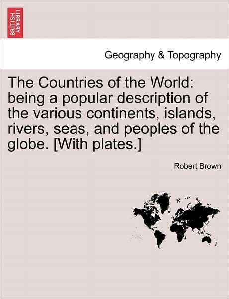 Cover for Robert Brown · The Countries of the World: Being a Popular Description of the Various Continents, Islands, Rivers, Seas, and Peoples of the Globe. [with Plates.] (Paperback Book) (2011)