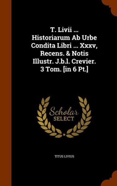 Cover for Titus Livius · T. LIVII ... Historiarum AB Urbe Condita Libri ... XXXV, Recens. &amp; Notis Illustr. J.B.L. Crevier. 3 Tom. [In 6 PT.] (Hardcover Book) (2015)