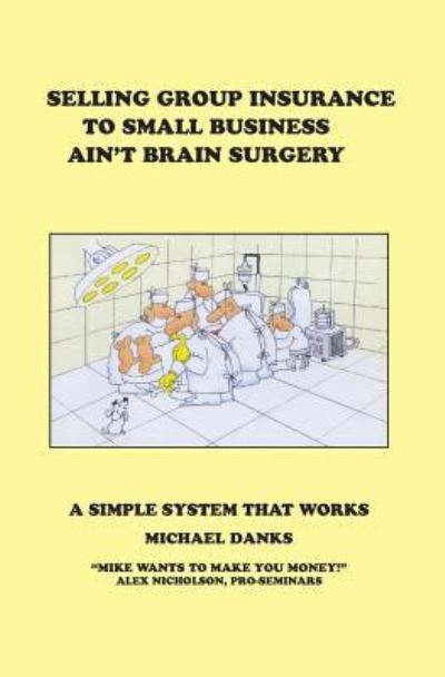 Cover for Michael Danks · Selling Group Insurance to Small Business Ain't Brain Surgery: A Simple System that Works (Paperback Book) (2018)