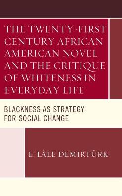 Cover for E. Lale Demirturk · The Twenty-first Century African American Novel and the Critique of Whiteness in Everyday Life: Blackness as Strategy for Social Change (Hardcover Book) (2016)