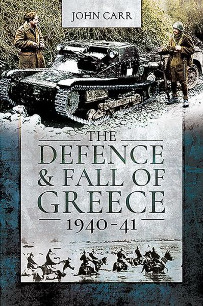 The Defence and Fall of Greece, 1940-41 - John Carr - Books - Pen & Sword Books Ltd - 9781526781826 - July 21, 2020