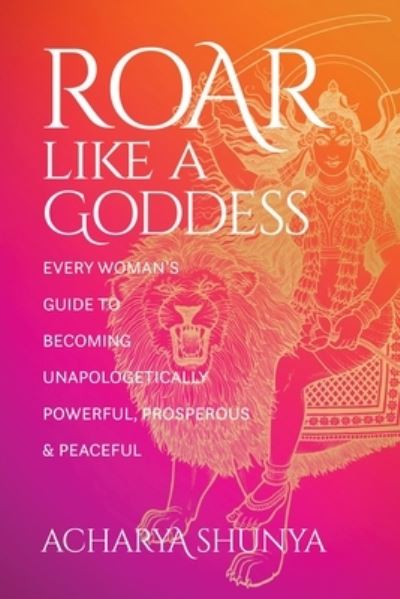 Roar Like a Goddess: Every Woman's Guide to Becoming Unapologetically Powerful, Prosperous, and Peaceful - Acharya Shunya - Books - Sounds True Inc - 9781683648826 - October 17, 2022