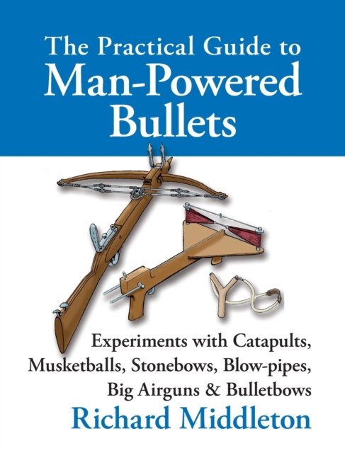 Cover for Richard Middleton · The Practical Guide to Man-powered Bullets: Experiments with Catapults, Musketballs, Stonebows, Blowpipes, Big Airguns and Bullet Bows (Hardcover Book) (2005)