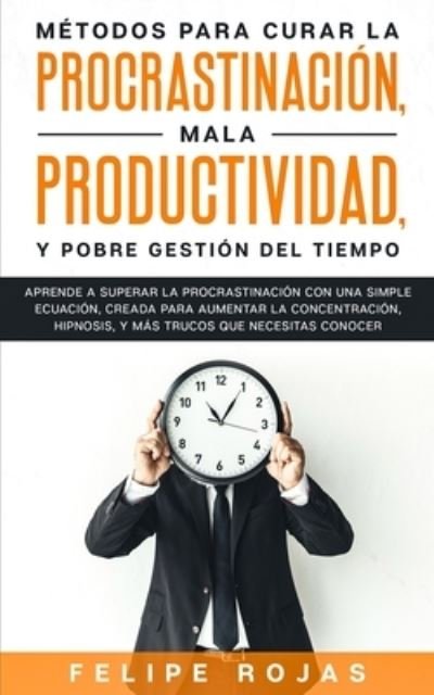 Cover for Felipe Rojas · Metodos Para Curar la Procrastinacion, Mala productividad, y Pobre Gestion del Tiempo (Paperback Book) (2020)