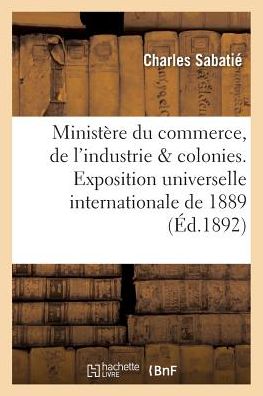 Cover for Sabatie-c · Ministere Du Commerce, De L'industrie Des Colonies. Exposition Universelle Internationale De 1889 (Paperback Book) (2016)