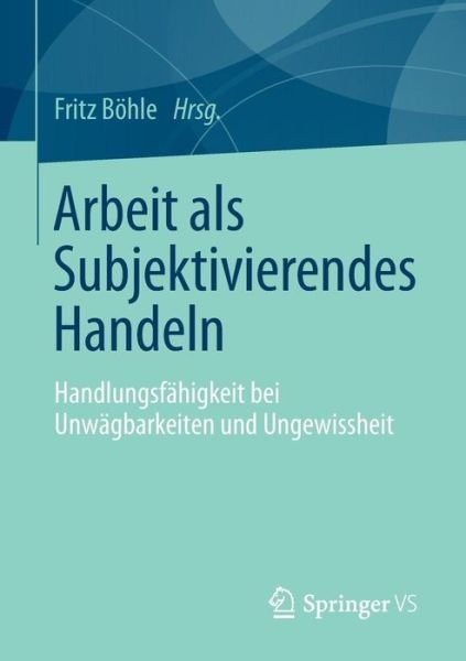 Cover for Boehle · Arbeit ALS Subjektivierendes Handeln: Handlungsfahigkeit Bei Unwagbarkeiten Und Ungewissheit (Paperback Book) [1. Aufl. 2017 edition] (2017)
