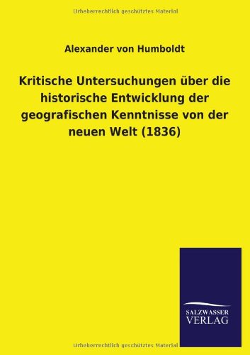 Kritische Untersuchungen Über Die Historische Entwicklung Der Geografischen Kenntnisse Von Der Neuen Welt (1836) (German Edition) - Alexander Von Humboldt - Books - Salzwasser-Verlag GmbH - 9783846009826 - December 13, 2013