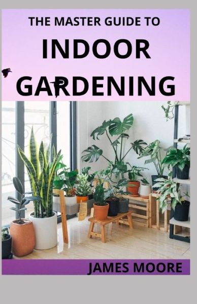 The Master Guide to Indoor Gardening: Learn Hoe To Grow Plant Indoor - James Moore - Książki - Independently Published - 9798529997826 - 1 lipca 2021