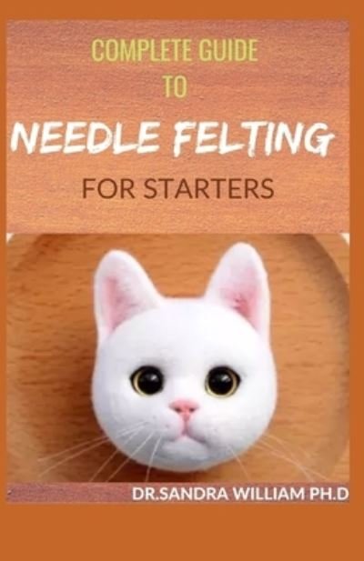 Complete Guide to Needle Felting for Starters - Dr Sandra William Ph D - Boeken - Independently Published - 9798707184826 - 9 februari 2021