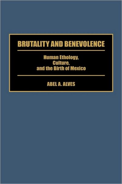 Cover for Abel A. Alves · Brutality and Benevolence: Human Ethology, Culture, and the Birth of Mexico (Hardcover Book) (1996)