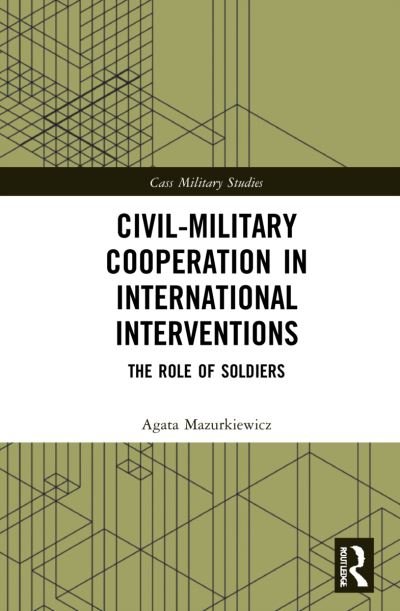Cover for Mazurkiewicz, Agata (Jagiellonian University, Poland) · Civil-Military Cooperation in International Interventions: The Role of Soldiers - Cass Military Studies (Hardcover bog) (2022)