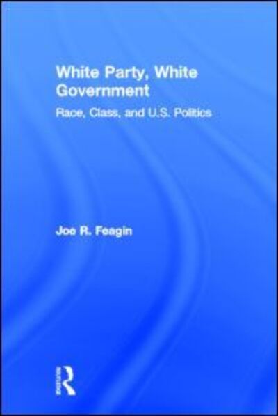 Cover for Feagin, Joe R. (Texas A&amp;M University, USA) · White Party, White Government: Race, Class, and U.S. Politics (Hardcover Book) (2012)