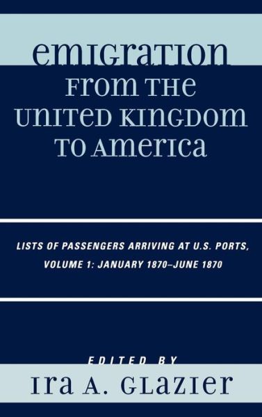 Emigration from the United Kingdom to America: Lists of Passengers Arriving at U.S. Ports, January 1870 - June 1870 - Emigration from the United Kingdom to America - Ira a Glazier - Kirjat - Scarecrow Press - 9780810857827 - perjantai 21. heinäkuuta 2006