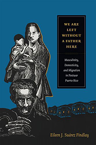 Cover for Eileen J. Suarez Findlay · We Are Left without a Father Here: Masculinity, Domesticity, and Migration in Postwar Puerto Rico - American Encounters / Global Interactions (Paperback Book) (2014)