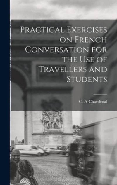 Cover for C A Chardenal · Practical Exercises on French Conversation for the Use of Travellers and Students (Gebundenes Buch) (2021)