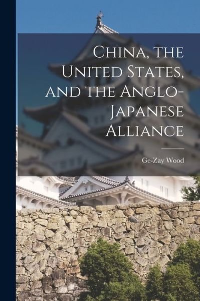 Cover for Ge-Zay Wood · China, the United States, and the Anglo-Japanese Alliance (Bok) (2022)