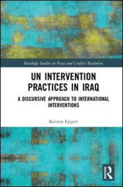 Cover for Eppert, Kerstin (Bielefeld University, Germany) · UN Intervention Practices in Iraq: A Discursive Approach to International Interventions - Routledge Studies in Peace and Conflict Resolution (Hardcover Book) (2019)