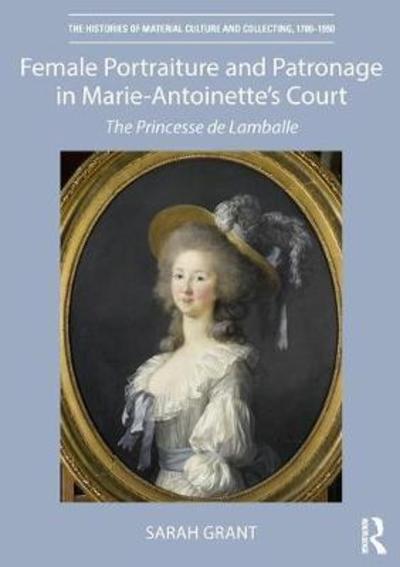 Cover for Sarah Grant · Female Portraiture and Patronage in Marie Antoinette's Court: The Princesse de Lamballe - The Histories of Material Culture and Collecting, 1700-1950 (Hardcover Book) (2018)