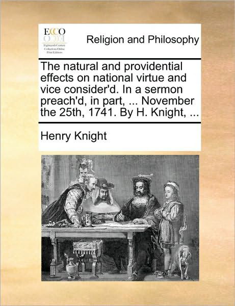 The Natural and Providential Effects on National Virtue and Vice Consider'd. in a Sermon Preach'd, in Part, ... November the 25th, 1741. by H. Knight, ... - Henry Knight - Livres - Gale Ecco, Print Editions - 9781170367827 - 30 mai 2010