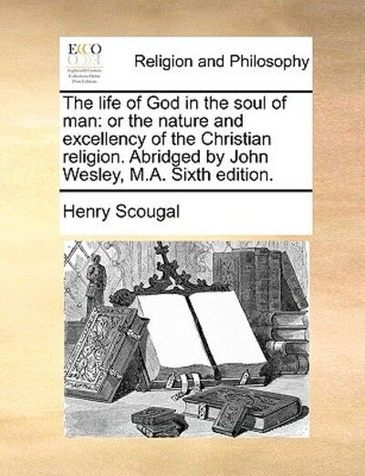 The Life of God in the Soul of Man: or the Nature and Excellency of the Christian Religion. Abridged by John Wesley, M.a. Sixth Edition. - Henry Scougal - Books - Gale Ecco, Print Editions - 9781171120827 - June 24, 2010