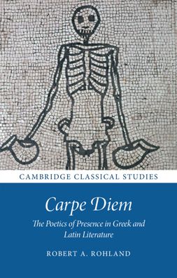 Cover for Rohland, Robert A. (Trinity College, Cambridge) · Carpe Diem: The Poetics of Presence in Greek and Latin Literature - Cambridge Classical Studies (Hardcover Book) (2022)